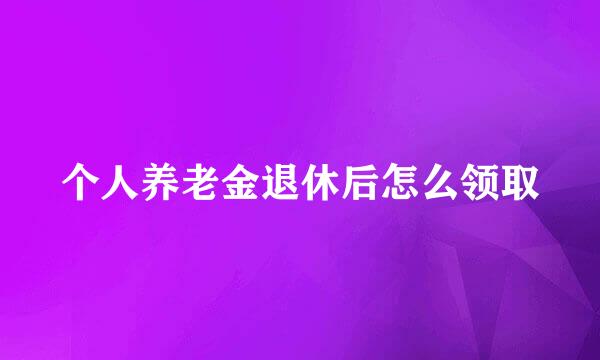 个人养老金退休后怎么领取