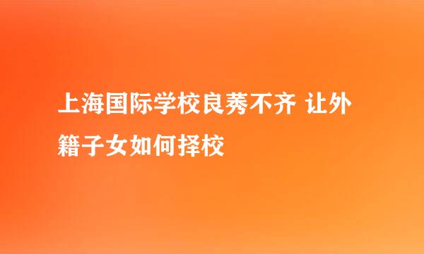 上海国际学校良莠不齐 让外籍子女如何择校