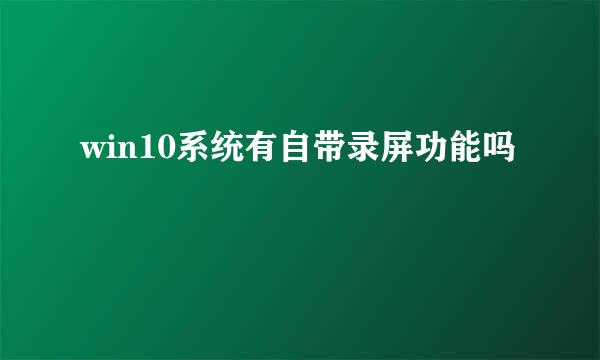 win10系统有自带录屏功能吗