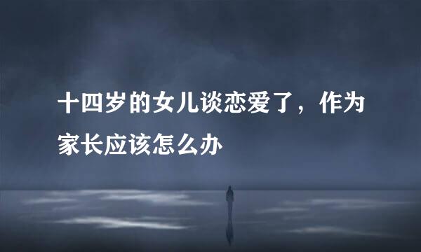 十四岁的女儿谈恋爱了，作为家长应该怎么办