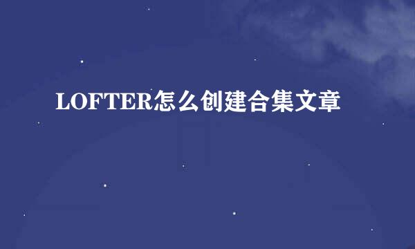 LOFTER怎么创建合集文章