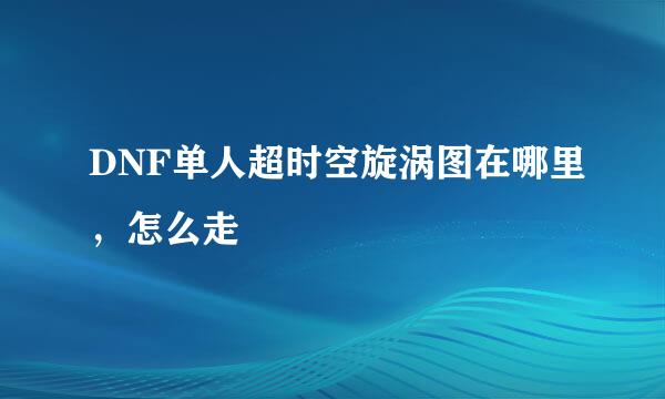 DNF单人超时空旋涡图在哪里，怎么走