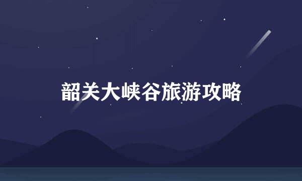 韶关大峡谷旅游攻略