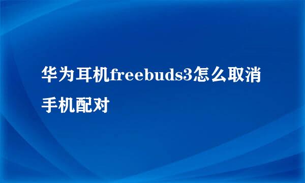 华为耳机freebuds3怎么取消手机配对