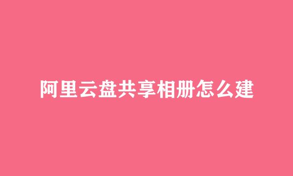 阿里云盘共享相册怎么建