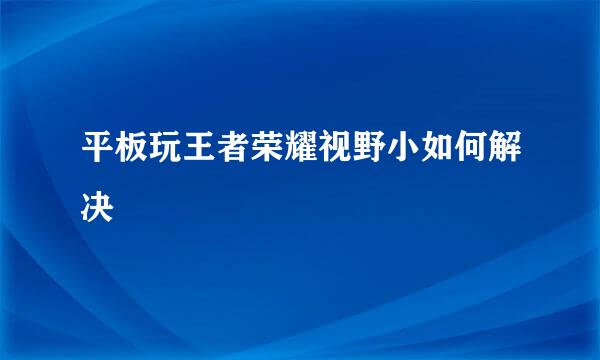 平板玩王者荣耀视野小如何解决