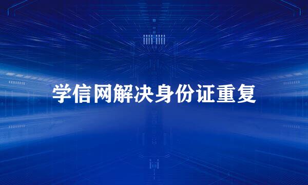 学信网解决身份证重复