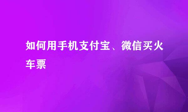 如何用手机支付宝、微信买火车票
