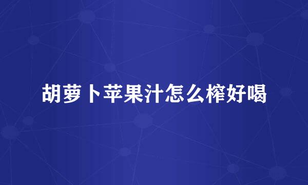胡萝卜苹果汁怎么榨好喝