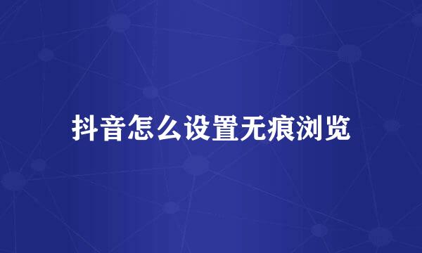 抖音怎么设置无痕浏览