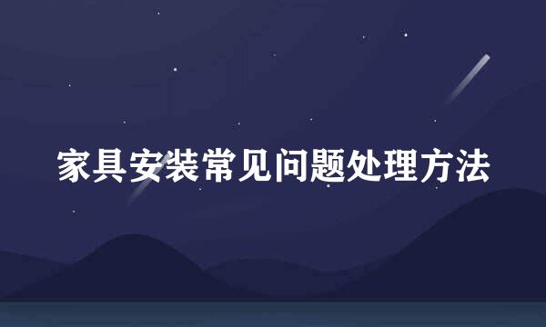 家具安装常见问题处理方法