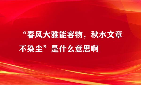 “春风大雅能容物，秋水文章不染尘”是什么意思啊