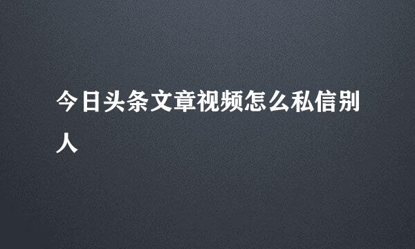 今日头条文章视频怎么私信别人