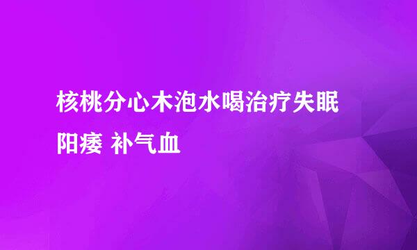 核桃分心木泡水喝治疗失眠 阳痿 补气血