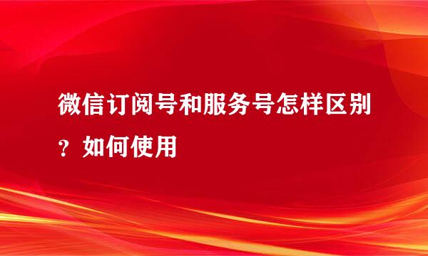 微信订阅号和服务号怎样区别？如何使用