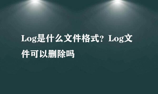 Log是什么文件格式？Log文件可以删除吗