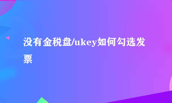没有金税盘/ukey如何勾选发票