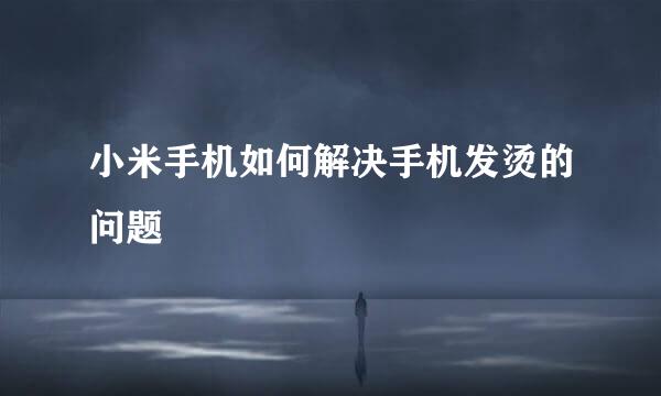 小米手机如何解决手机发烫的问题
