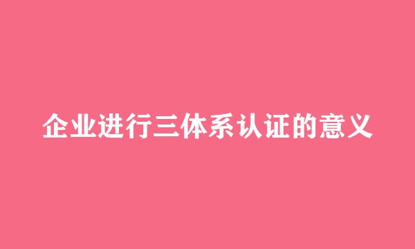 企业进行三体系认证的意义