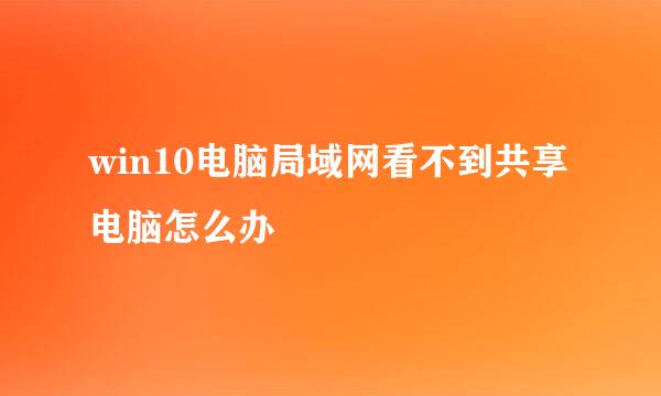 win10电脑局域网看不到共享电脑怎么办