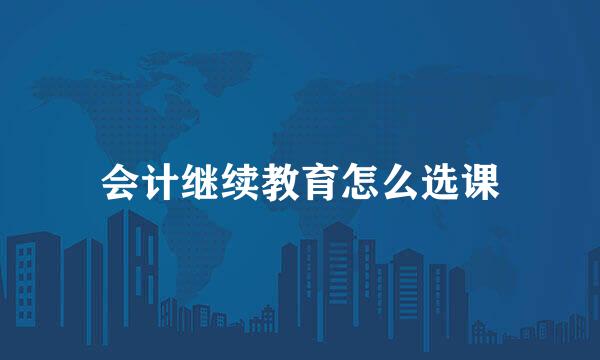 会计继续教育怎么选课