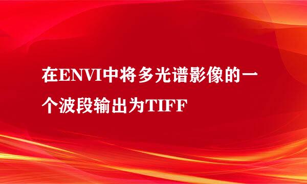 在ENVI中将多光谱影像的一个波段输出为TIFF