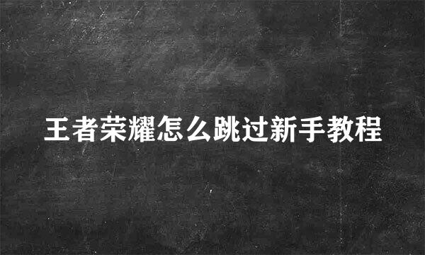 王者荣耀怎么跳过新手教程