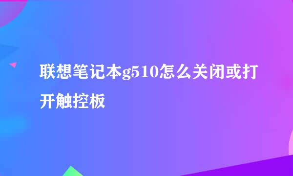 联想笔记本g510怎么关闭或打开触控板