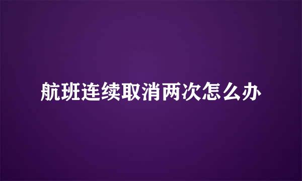 航班连续取消两次怎么办