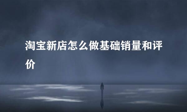 淘宝新店怎么做基础销量和评价