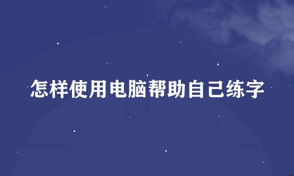 怎样使用电脑帮助自己练字