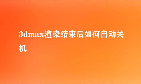 3dmax渲染结束后如何自动关机