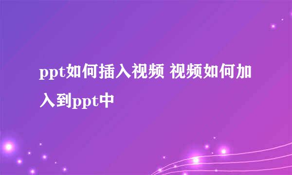 ppt如何插入视频 视频如何加入到ppt中