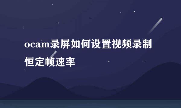 ocam录屏如何设置视频录制恒定帧速率