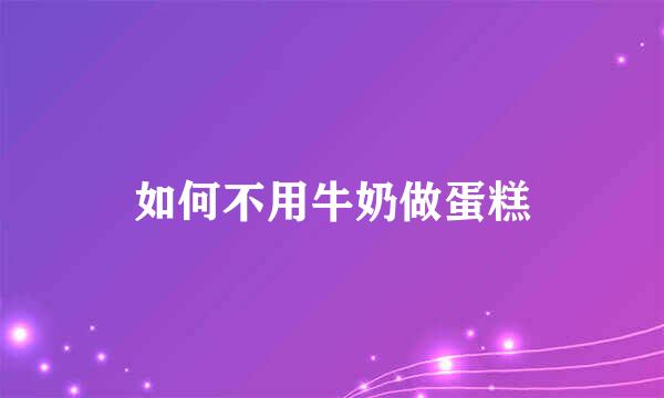 如何不用牛奶做蛋糕
