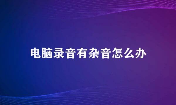 电脑录音有杂音怎么办