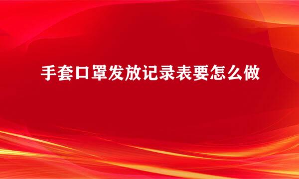 手套口罩发放记录表要怎么做