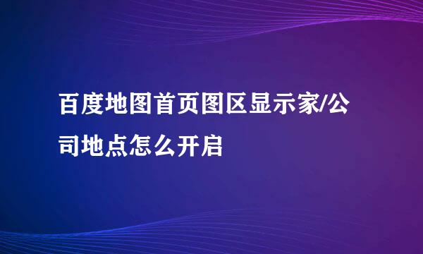 百度地图首页图区显示家/公司地点怎么开启