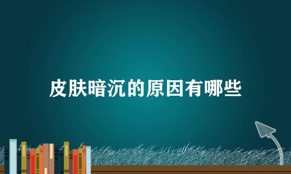 皮肤暗沉的原因有哪些