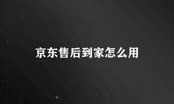 京东售后到家怎么用