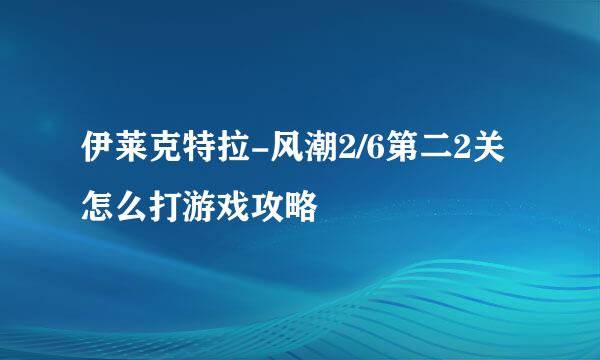 伊莱克特拉-风潮2/6第二2关怎么打游戏攻略
