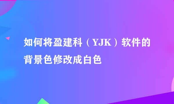 如何将盈建科（YJK）软件的背景色修改成白色