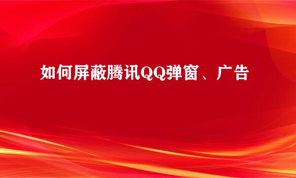如何屏蔽腾讯QQ弹窗、广告