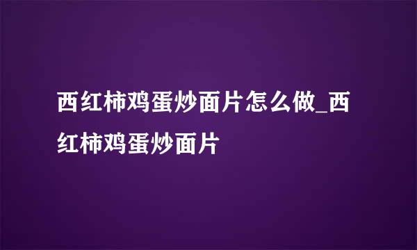 西红柿鸡蛋炒面片怎么做_西红柿鸡蛋炒面片