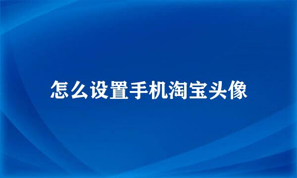 怎么设置手机淘宝头像