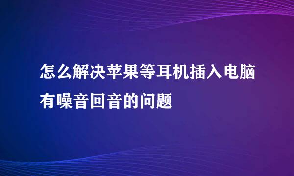 怎么解决苹果等耳机插入电脑有噪音回音的问题