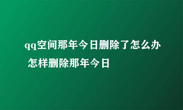 qq空间那年今日删除了怎么办 怎样删除那年今日