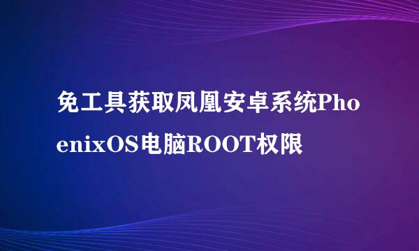 免工具获取凤凰安卓系统PhoenixOS电脑ROOT权限