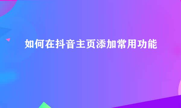 如何在抖音主页添加常用功能