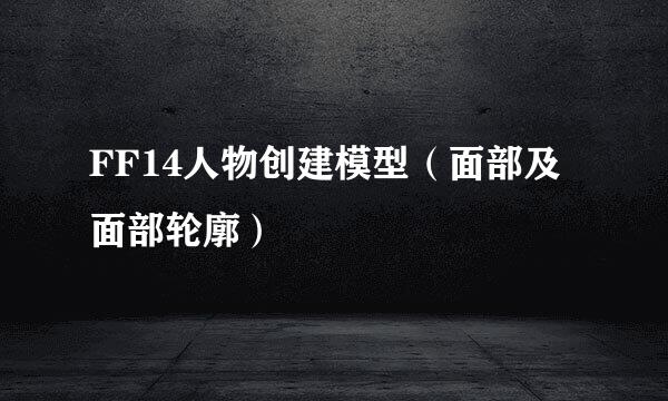 FF14人物创建模型（面部及面部轮廓）